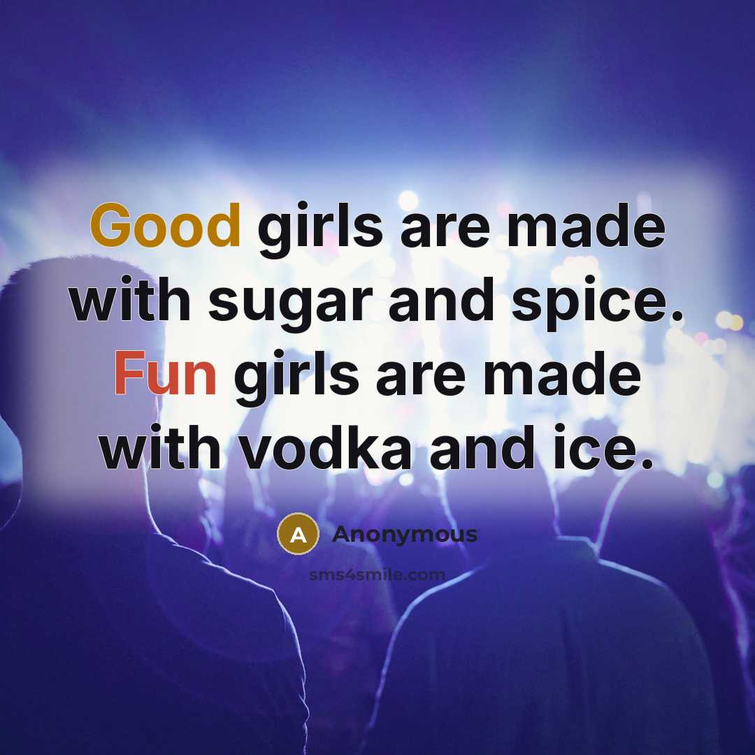 “Good girls are made with sugar and spice. Fun girls are made with vodka and ice.” quote by Anonymous