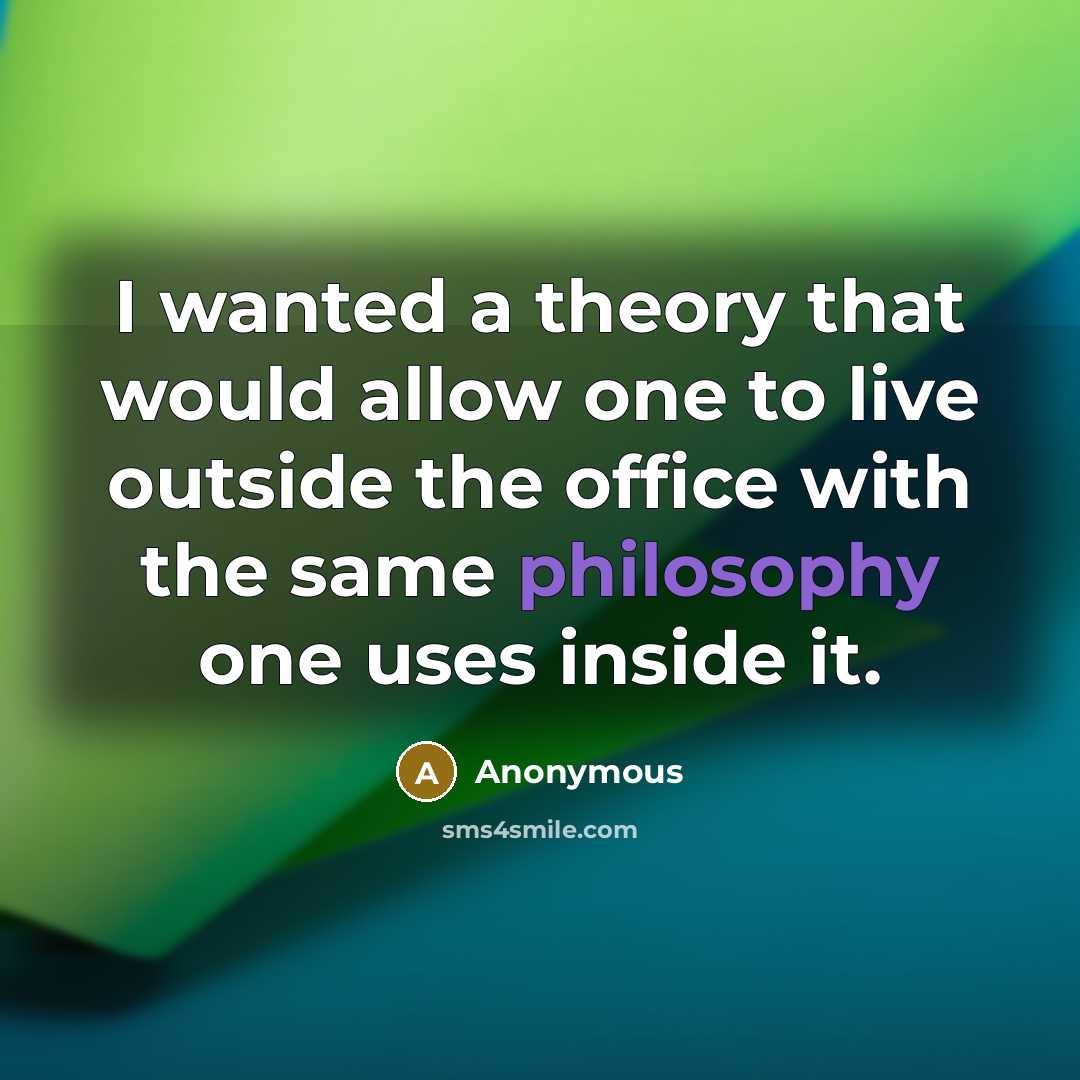 “I wanted a theory that would allow one to live outside the office with the same philosophy one uses inside it.” quote by Anonymous
