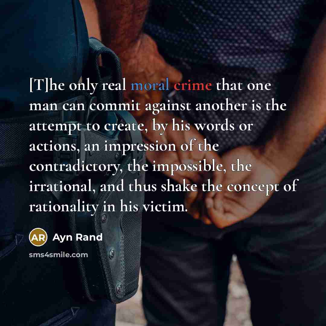 “[T]he only real moral crime that one man can commit against another is the attempt to create, by his words or actions, an impression of the contradictory, the impossible, the irrational, and thus shake the concept of rationality in his victim.” quote by Ayn Rand