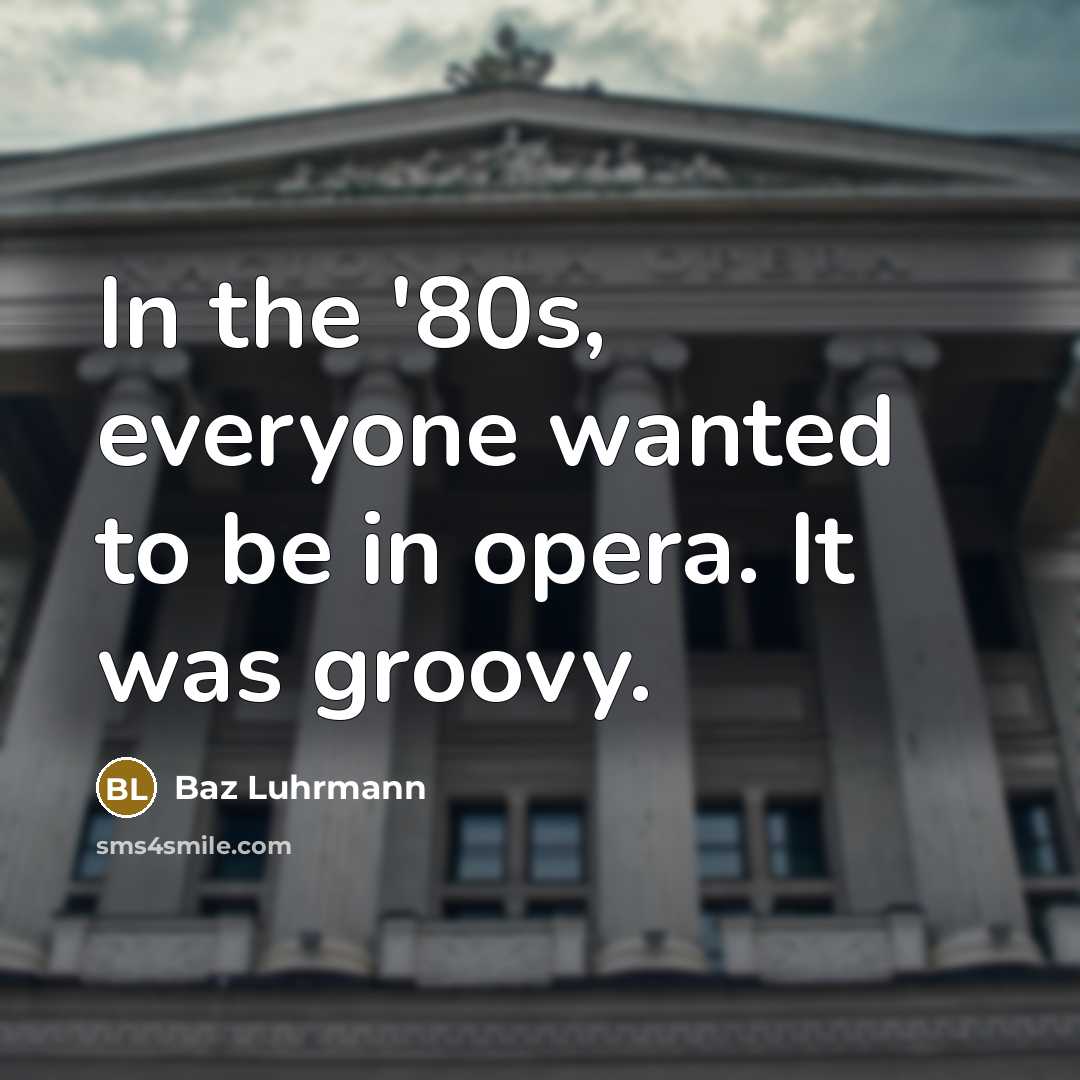 “In the '80s, everyone wanted to be in opera. It was groovy.” quote by Baz Luhrmann