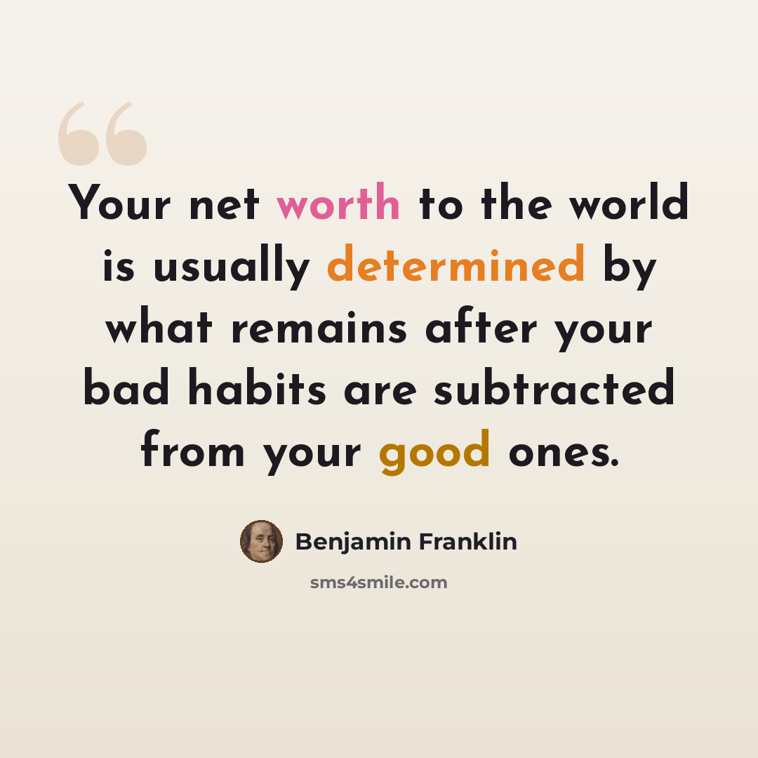 “Your net worth to the world is usually determined by what remains after your bad habits are subtracted from your good ones.” quote by Benjamin Franklin