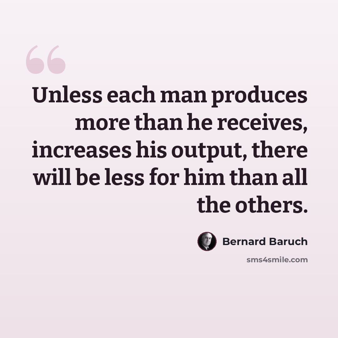 “Unless each man produces more than he receives, increases his output, there will be less for him than all the others.” quote by Bernard Baruch