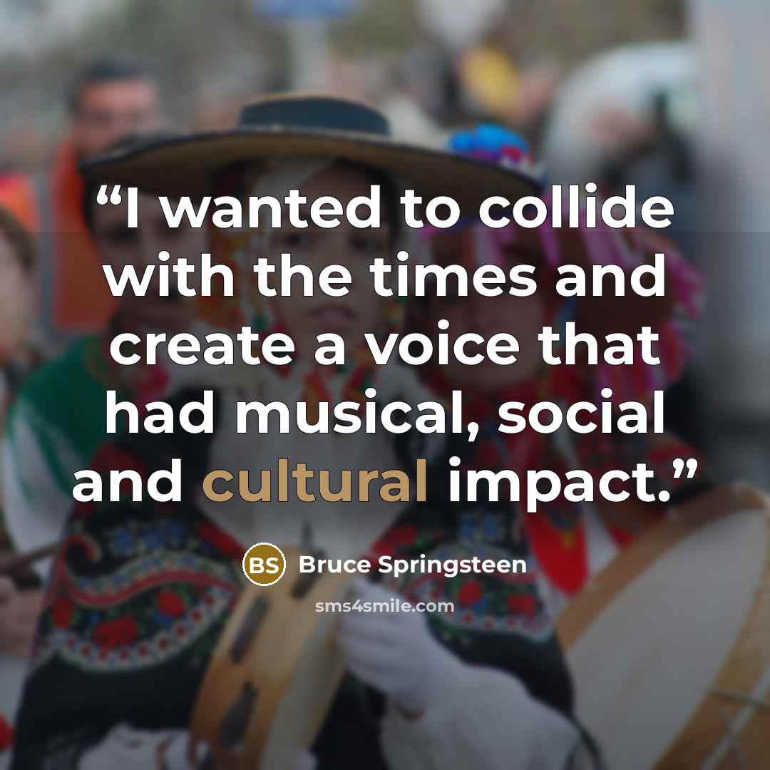 “I wanted to collide with the times and create a voice that had musical, social and cultural impact.” quote by Bruce Springsteen