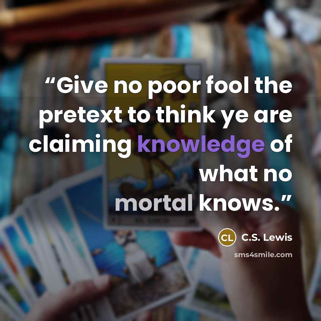 “Give no poor fool the pretext to think ye are claiming knowledge of what no mortal knows.” quote by C.S. Lewis