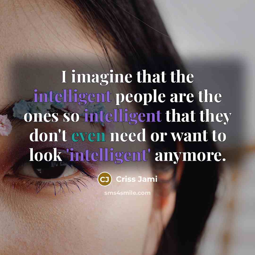 “I imagine that the intelligent people are the ones so intelligent that they don't even need or want to look 'intelligent' anymore.” quote by Criss Jami