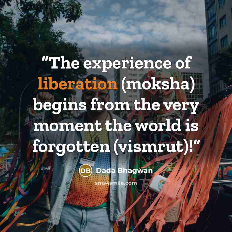 “The experience of liberation (moksha) begins from the very moment the world is forgotten (vismrut)!” quote by Dada Bhagwan
