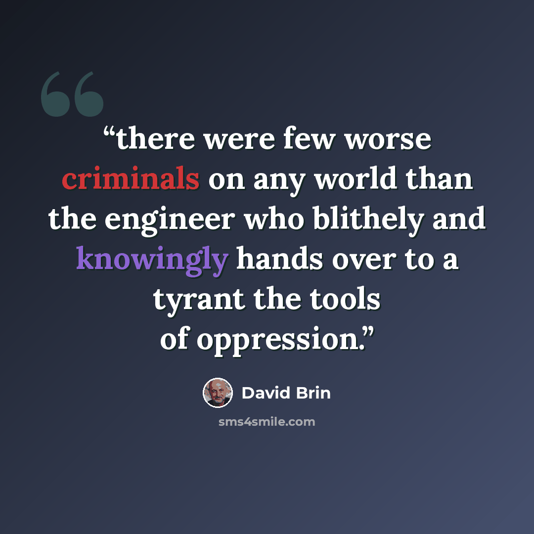 “there were few worse criminals on any world than the engineer who blithely and knowingly hands over to a tyrant the tools of oppression.” quote by David Brin
