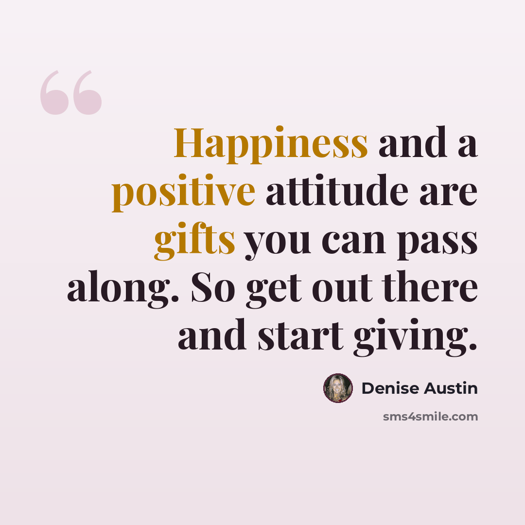“Happiness and a positive attitude are gifts you can pass along. So get out there and start giving.” quote by Denise Austin