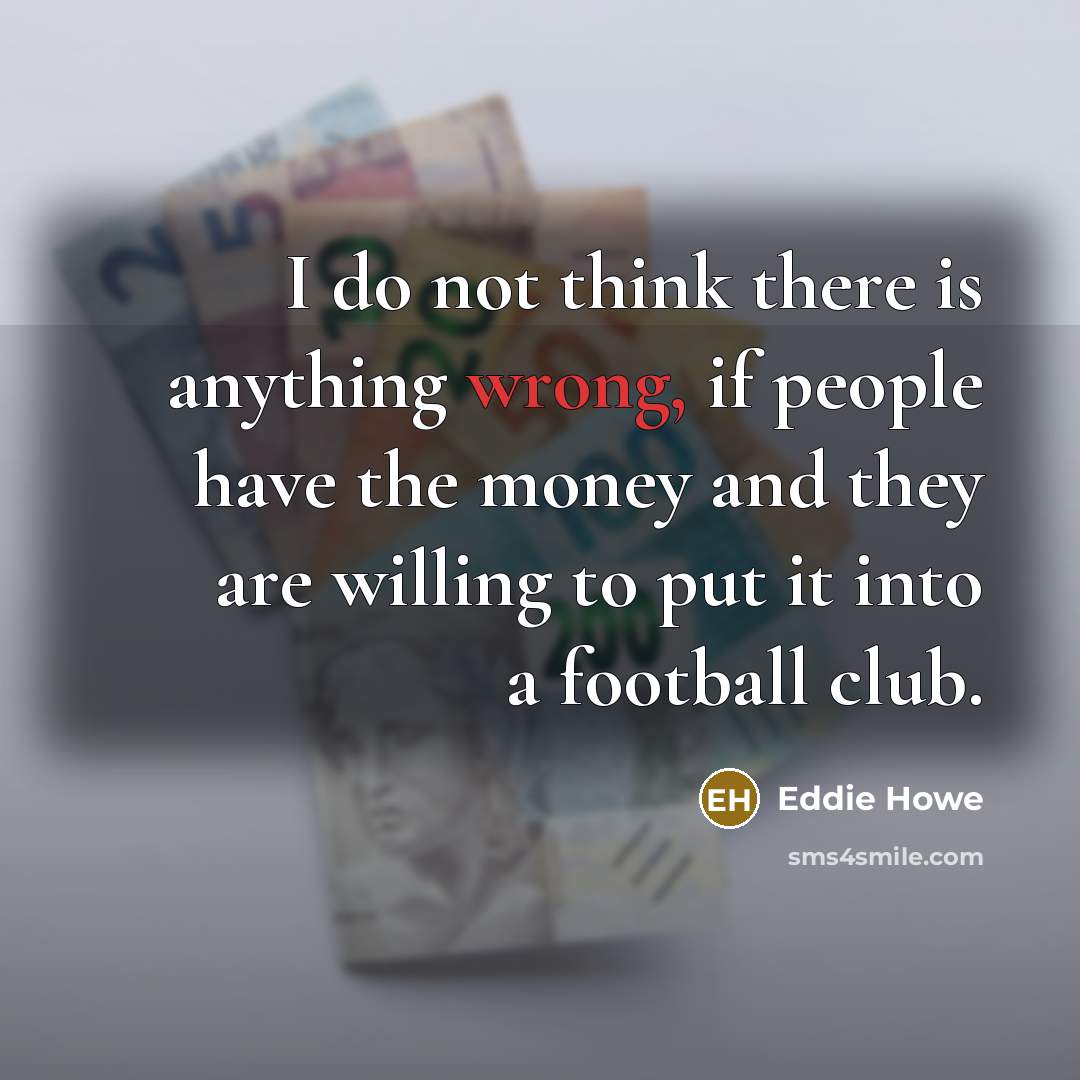 “I do not think there is anything wrong, if people have the money and they are willing to put it into a football club.” quote by Eddie Howe