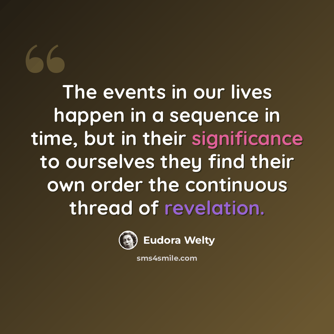 “The events in our lives happen in a sequence in time, but in their significance to ourselves they find their own order the continuous thread of revelation.” quote by Eudora Welty