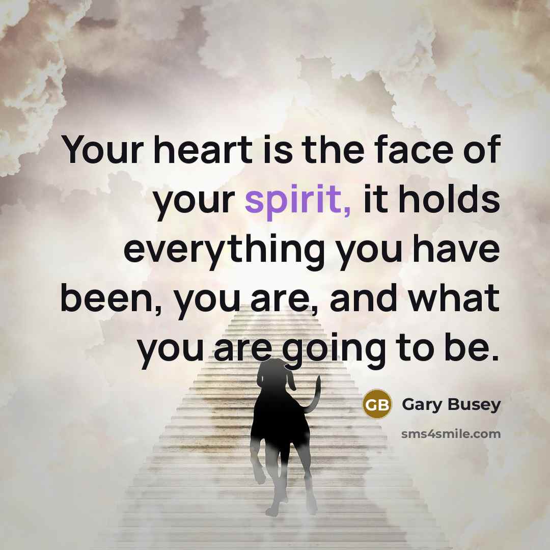 “Your heart is the face of your spirit, it holds everything you have been, you are, and what you are going to be.” quote by Gary Busey