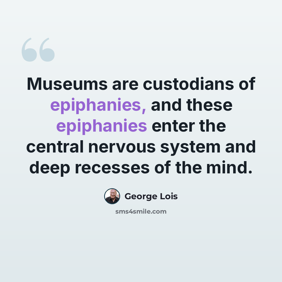 “Museums are custodians of epiphanies, and these epiphanies enter the central nervous system and deep recesses of the mind.” quote by George Lois
