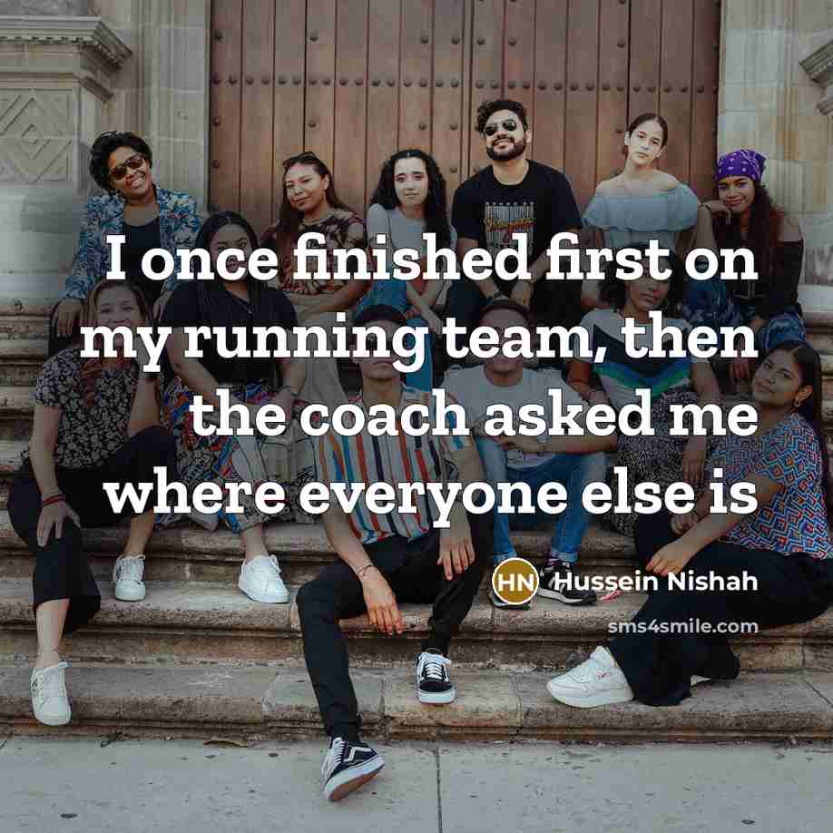 “I once finished first on my running team, then the coach asked me where everyone else is” quote by Hussein Nishah