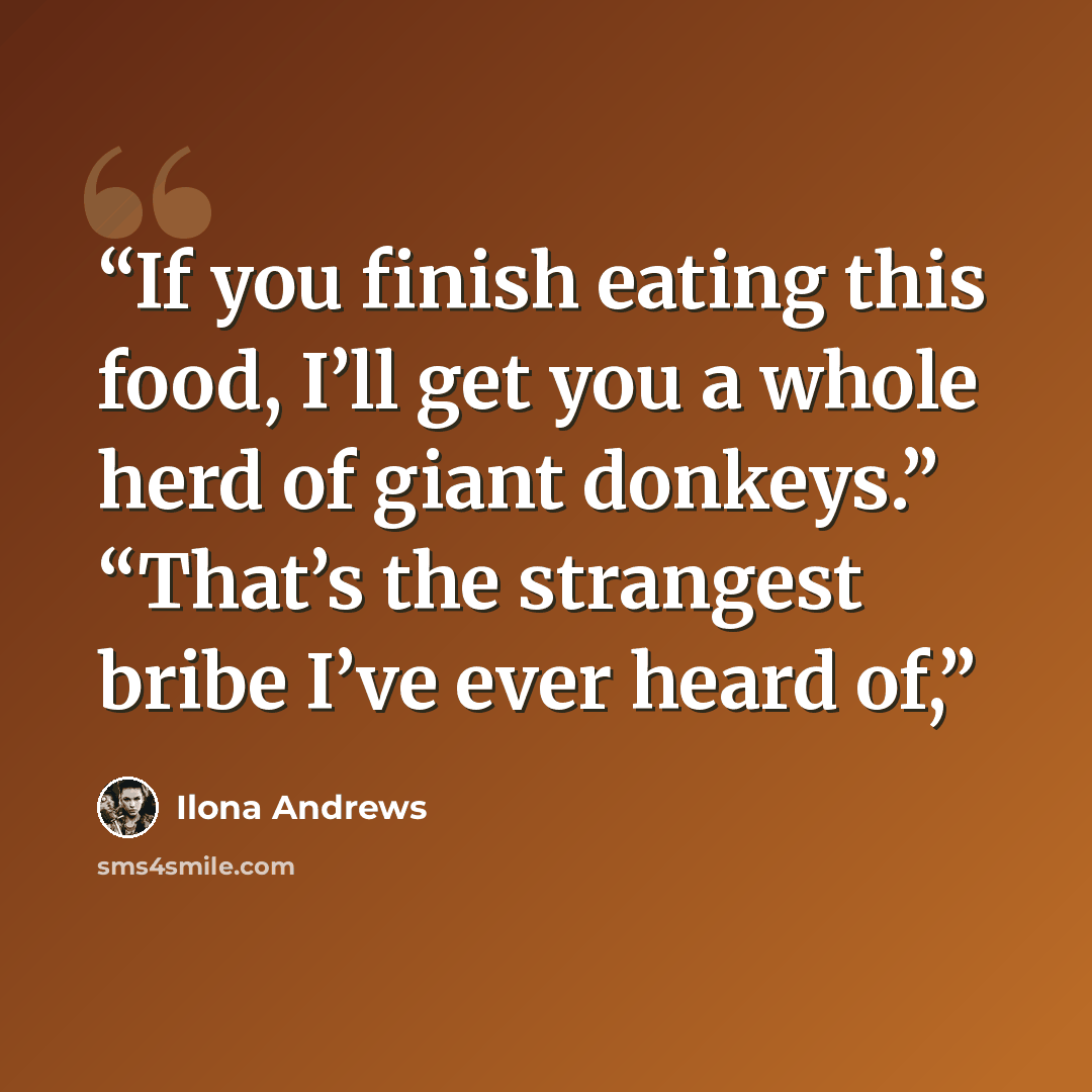 “If you finish eating this food, I’ll get you a whole herd of giant donkeys.” “That’s the strangest bribe I’ve ever heard of,” quote by Ilona Andrews