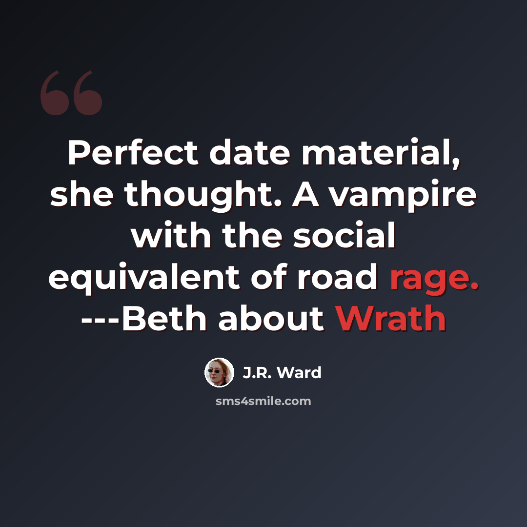 “Perfect date material, she thought. A vampire with the social equivalent of road rage. ---Beth about Wrath” quote by J.R. Ward