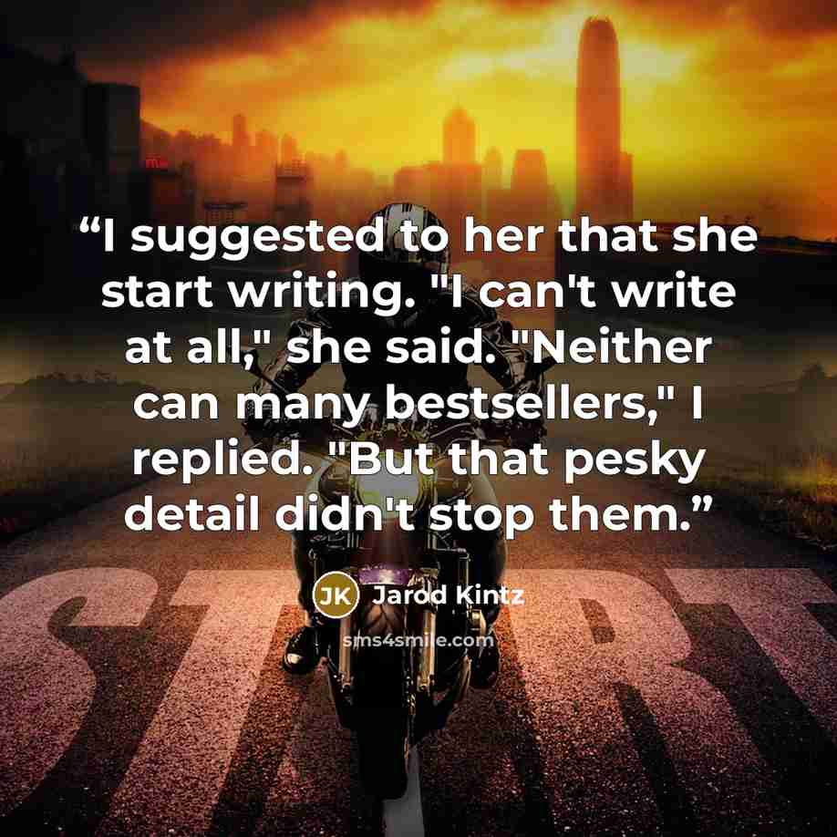 “I suggested to her that she start writing. "I can't write at all," she said. "Neither can many bestsellers," I replied. "But that pesky detail didn't stop them.” quote by Jarod Kintz