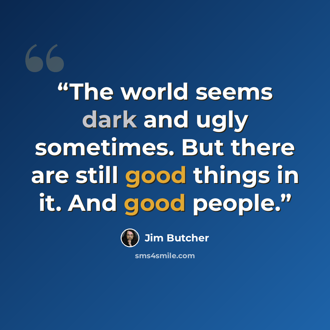 “The world seems dark and ugly sometimes. But there are still good things in it. And good people.” quote by Jim Butcher