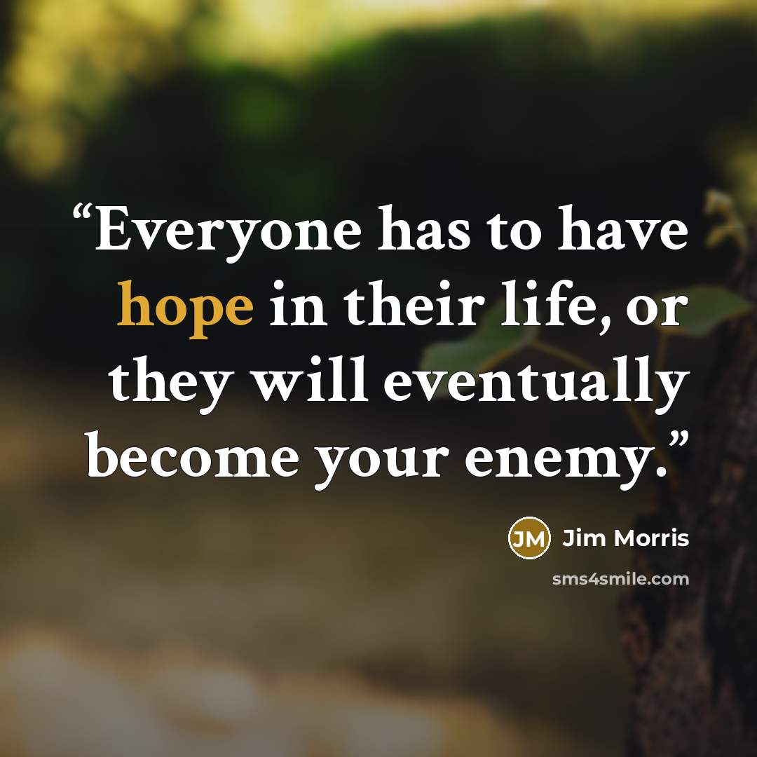 “Everyone has to have hope in their life, or they will eventually become your enemy.” quote by Jim Morris