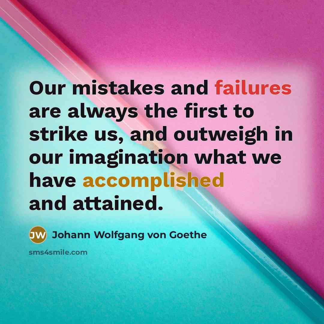 “Our mistakes and failures are always the first to strike us, and outweigh in our imagination what we have accomplished and attained.” quote by Johann Wolfgang von Goethe