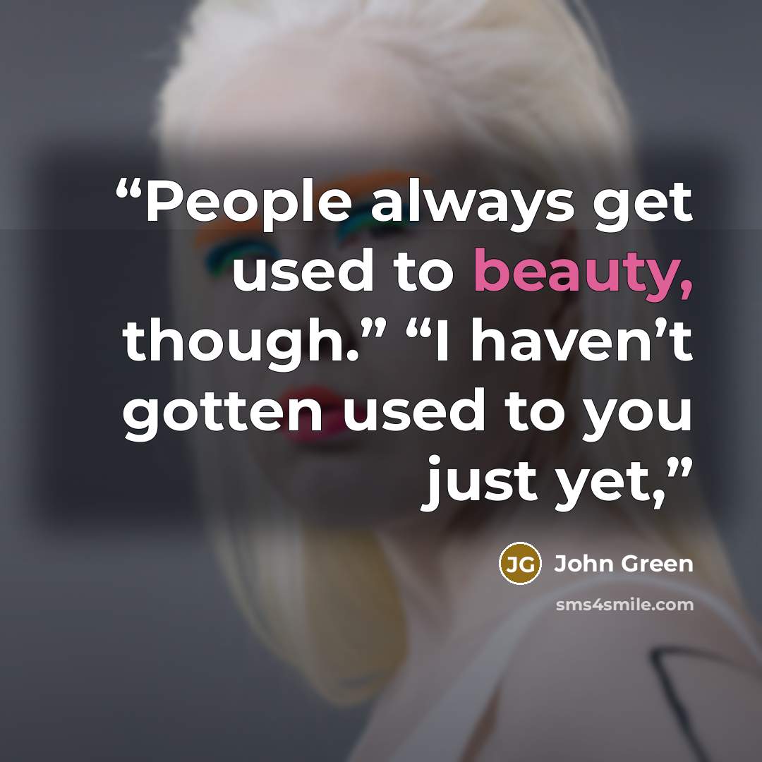 “People always get used to beauty, though.” “I haven’t gotten used to you just yet,” quote by John Green