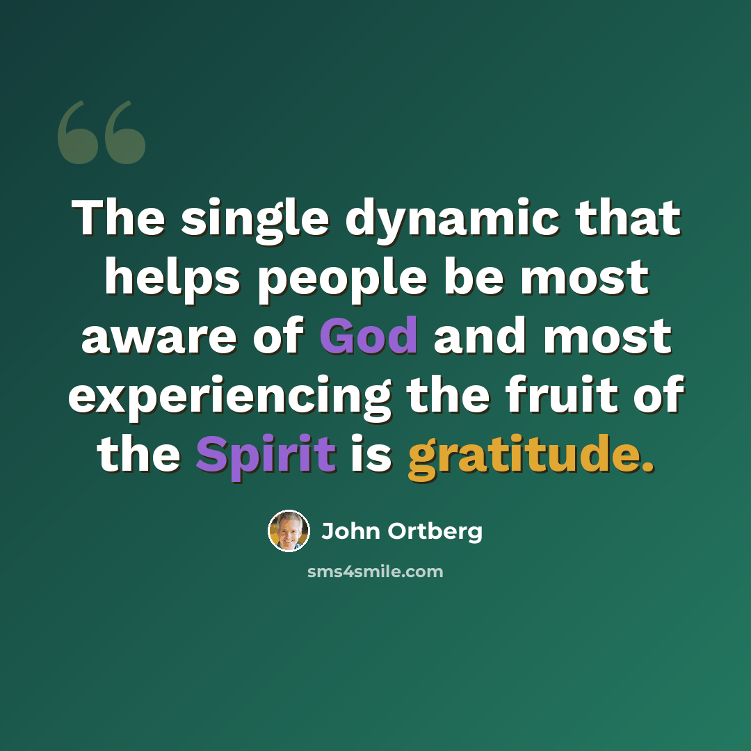 “The single dynamic that helps people be most aware of God and most experiencing the fruit of the Spirit is gratitude.” quote by John Ortberg