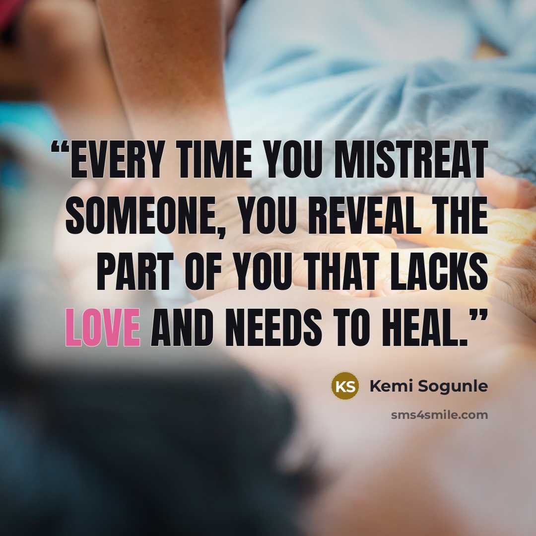 “Every time you mistreat someone, you reveal the part of you that lacks love and needs to heal.” quote by Kemi Sogunle