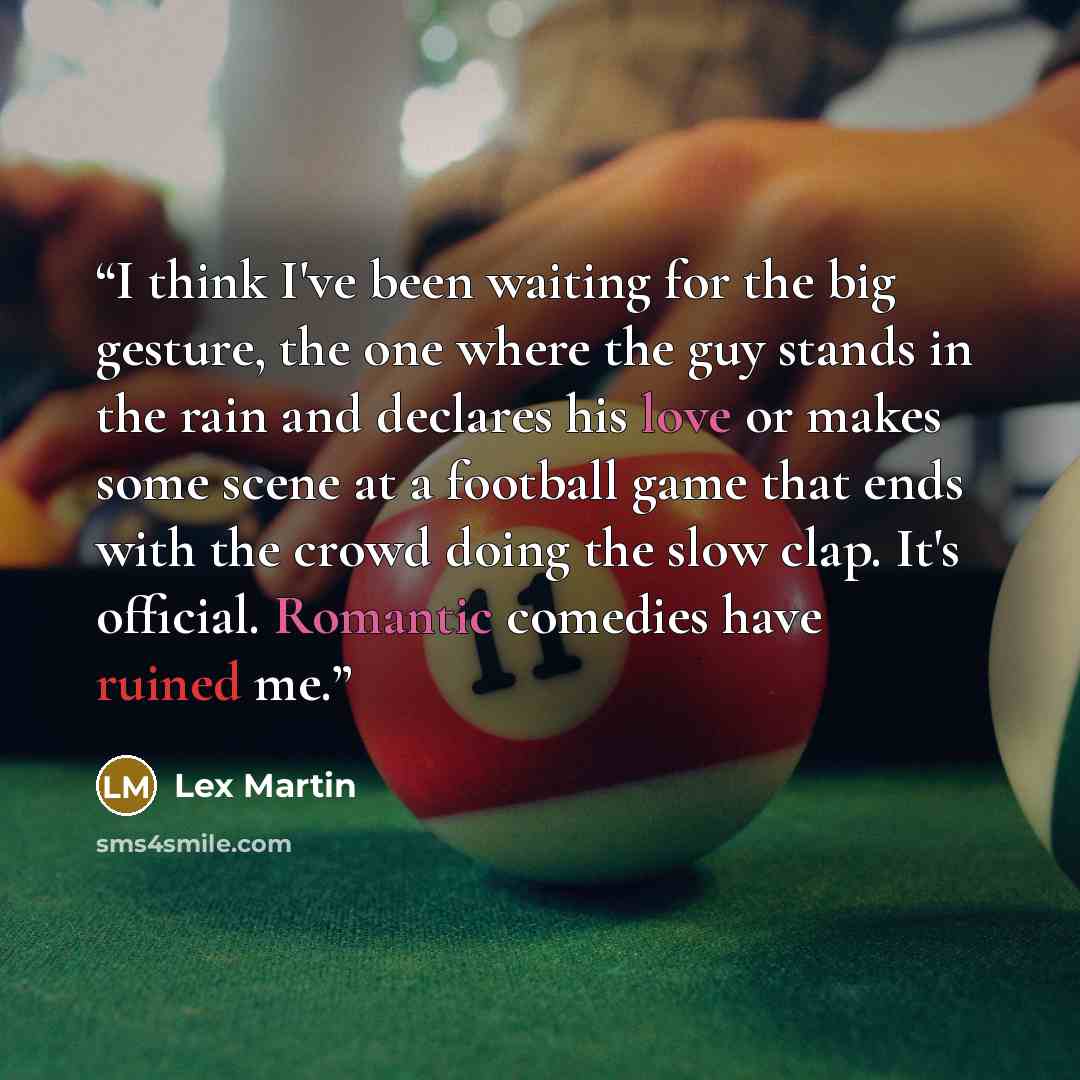 “I think I've been waiting for the big gesture, the one where the guy stands in the rain and declares his love or makes some scene at a football game that ends with the crowd doing the slow clap. It's official. Romantic comedies have ruined me.” quote by Lex Martin