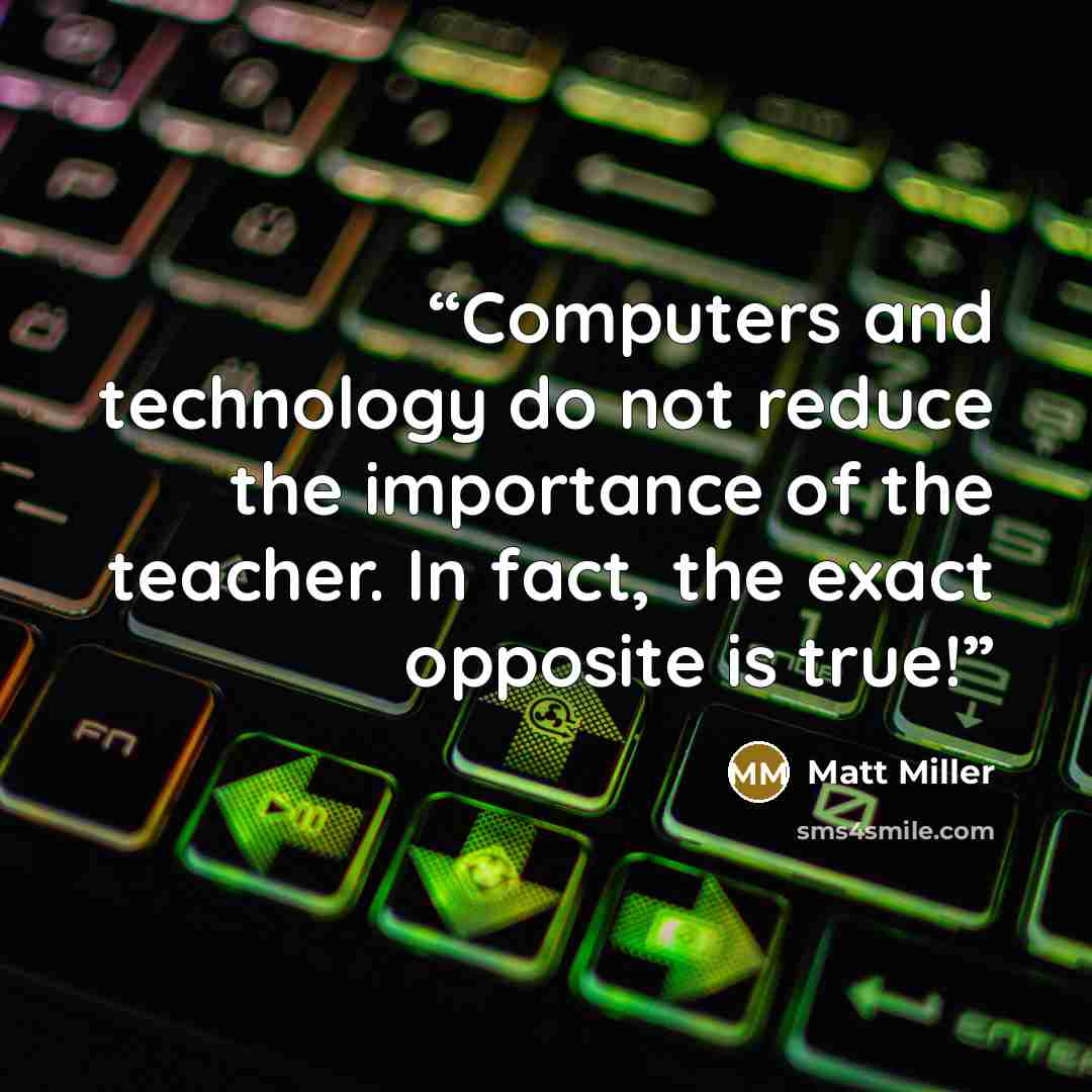 “Computers and technology do not reduce the importance of the teacher. In fact, the exact opposite is true!” quote by Matt Miller