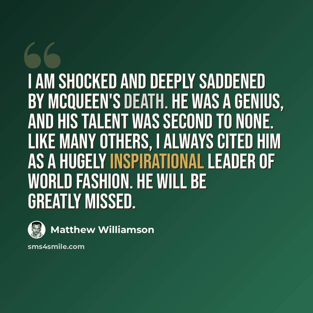 “I am shocked and deeply saddened by McQueen's death. He was a genius, and his talent was second to none. Like many others, I always cited him as a hugely inspirational leader of world fashion. He will be greatly missed.” quote by Matthew Williamson