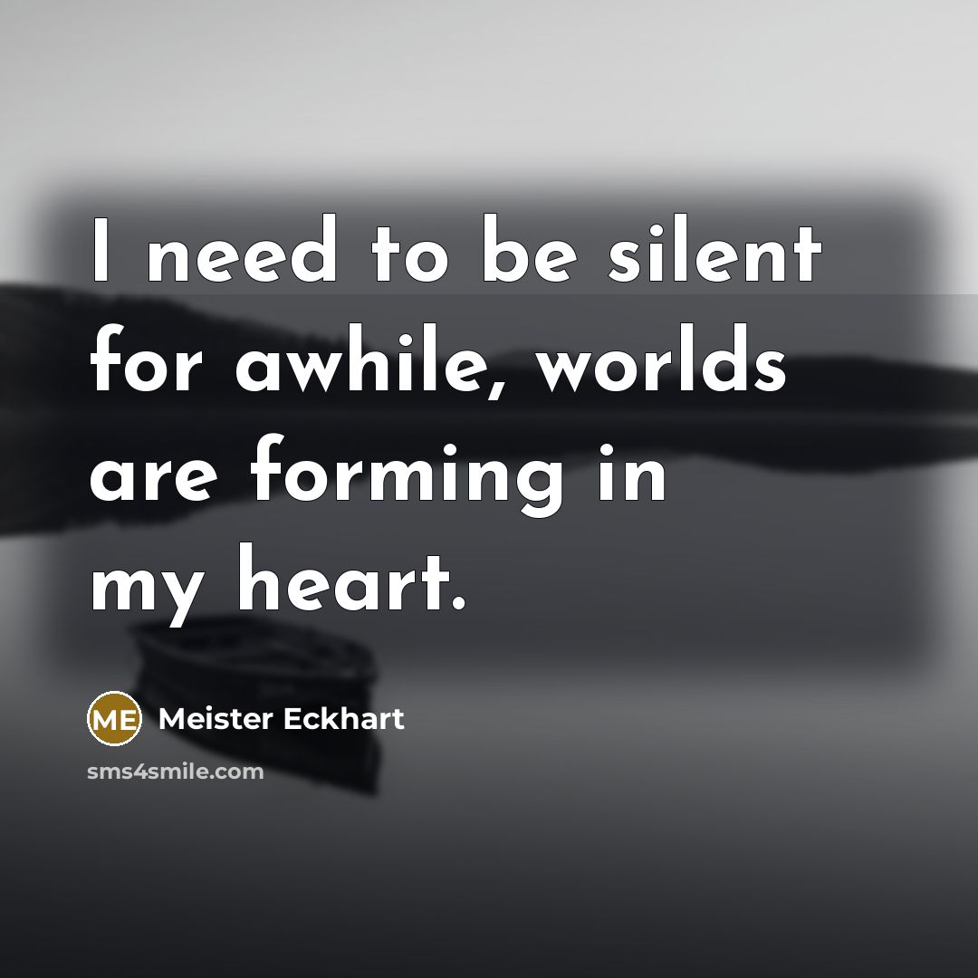 “I need to be silent for awhile, worlds are forming in my heart.” quote by Meister Eckhart