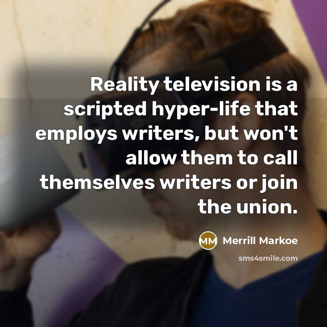 “Reality television is a scripted hyper-life that employs writers, but won't allow them to call themselves writers or join the union.” quote by Merrill Markoe