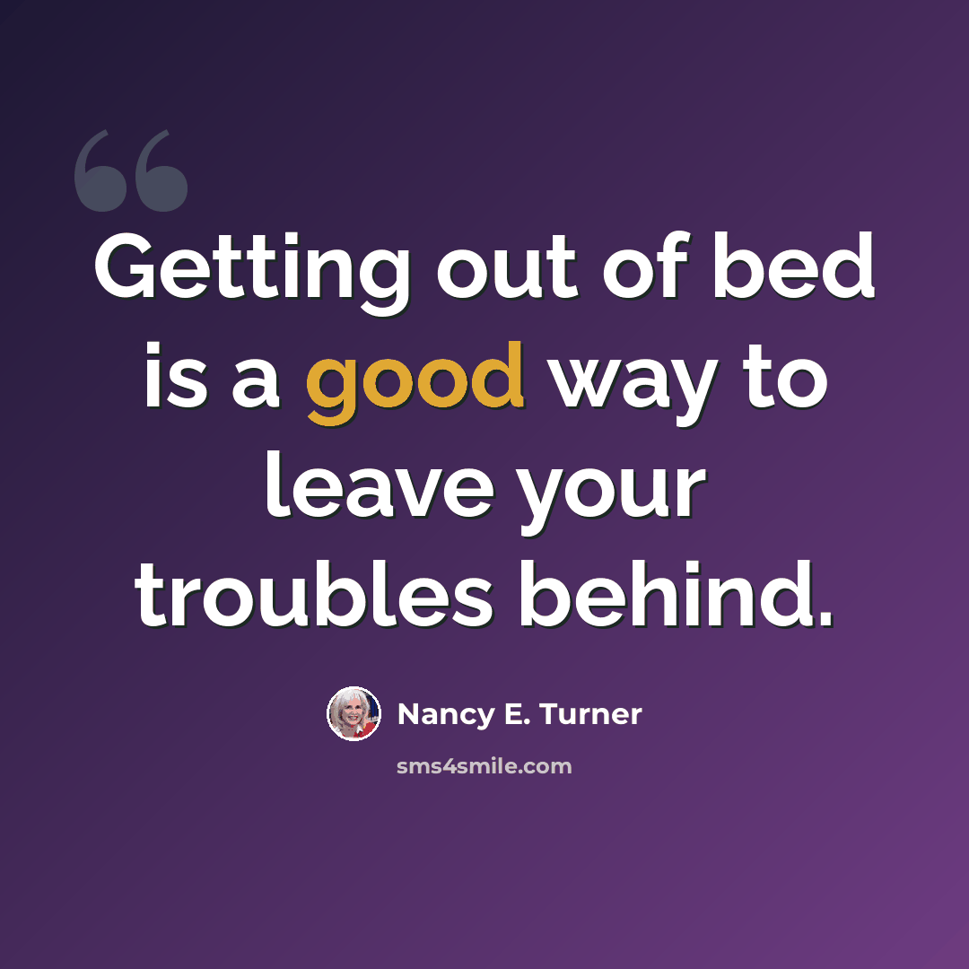 “Getting out of bed is a good way to leave your troubles behind.” quote by Nancy E. Turner