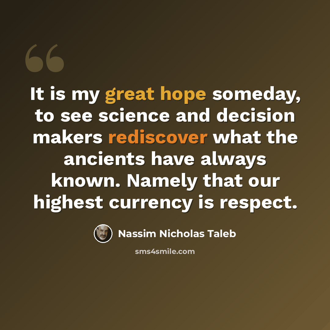 “It is my great hope someday, to see science and decision makers rediscover what the ancients have always known. Namely that our highest currency is respect.” quote by Nassim Nicholas Taleb