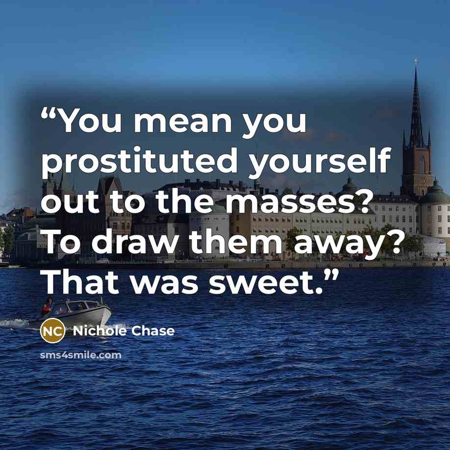 “You mean you prostituted yourself out to the masses? To draw them away? That was sweet.” quote by Nichole Chase