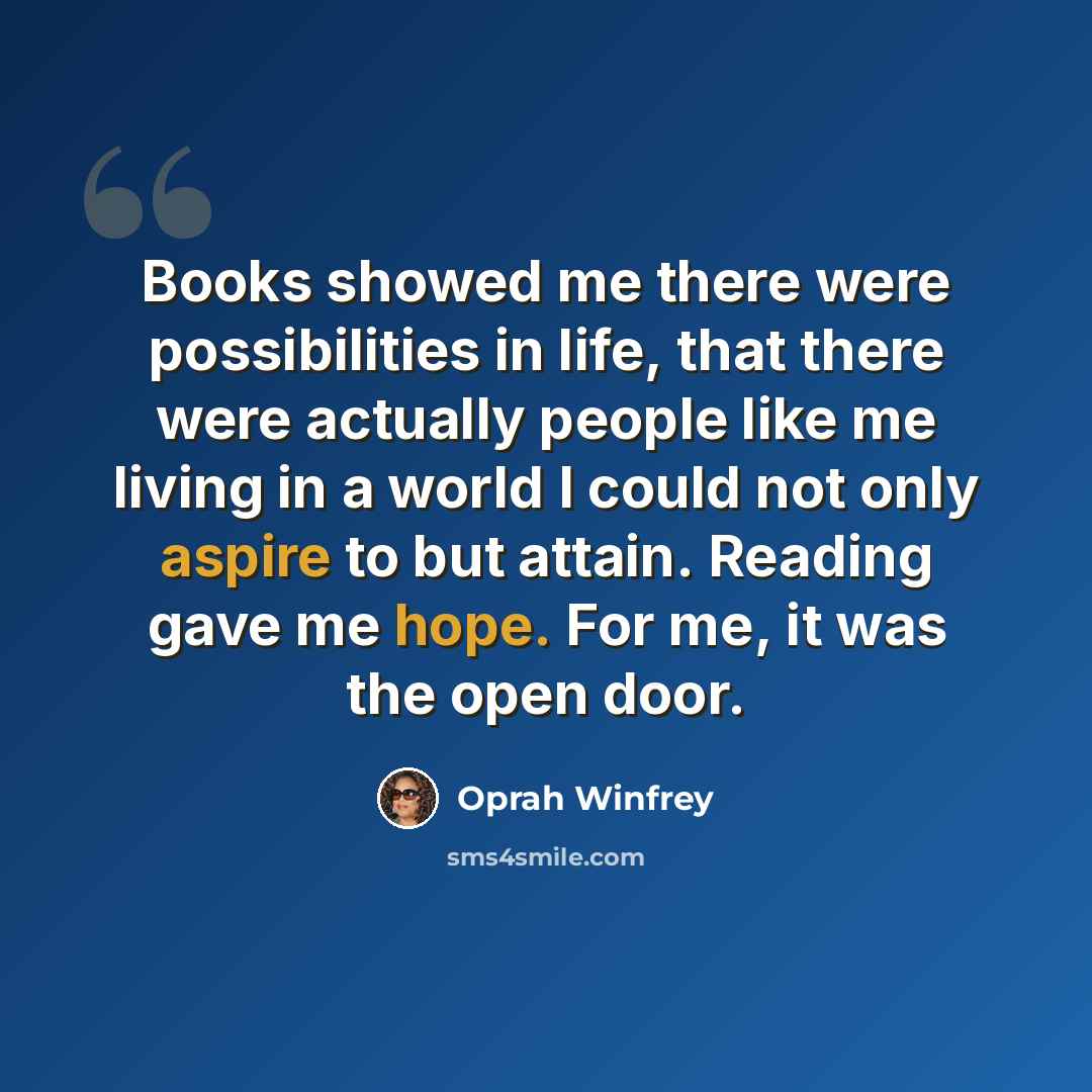 “Books showed me there were possibilities in life, that there were actually people like me living in a world I could not only aspire to but attain. Reading gave me hope. For me, it was the open door.” quote by Oprah Winfrey