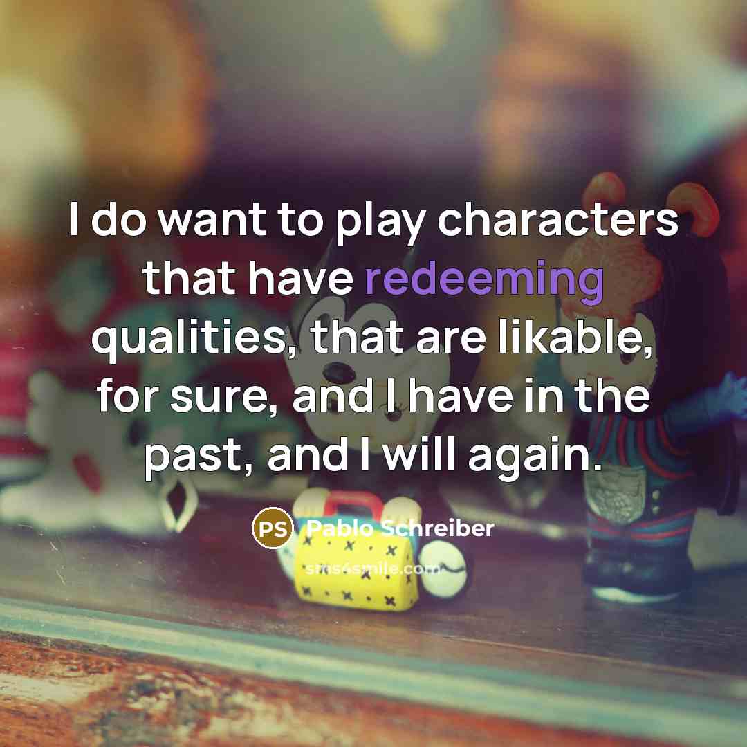 “I do want to play characters that have redeeming qualities, that are likable, for sure, and I have in the past, and I will again.” quote by Pablo Schreiber