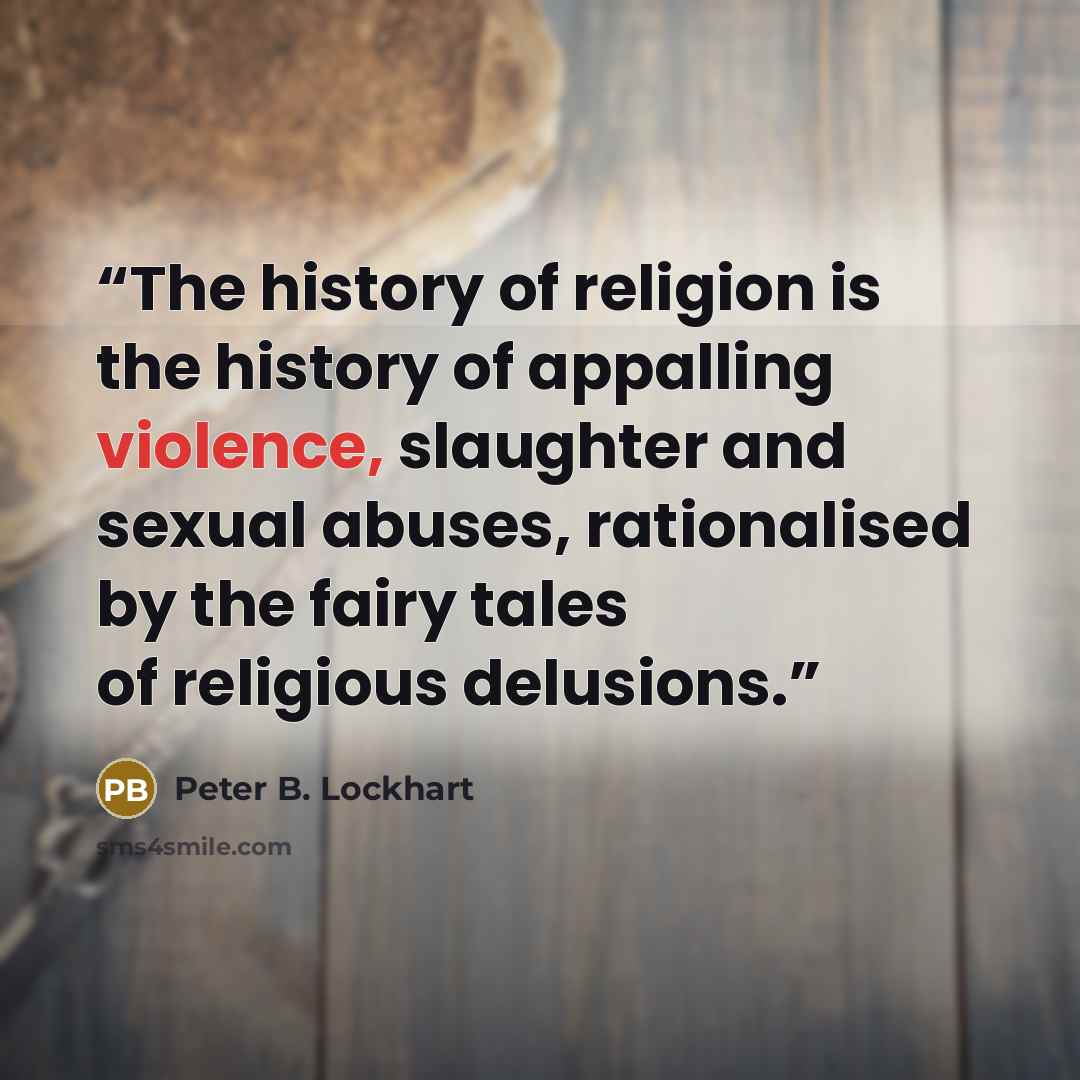 “The history of religion is the history of appalling violence, slaughter and sexual abuses, rationalised by the fairy tales of religious delusions.” quote by Peter B. Lockhart