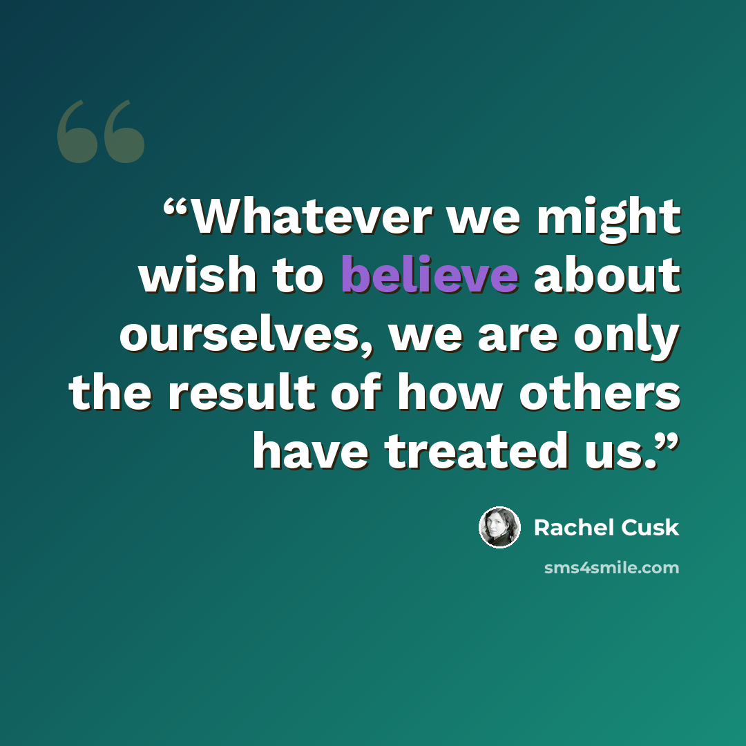 “Whatever we might wish to believe about ourselves, we are only the result of how others have treated us.” quote by Rachel Cusk