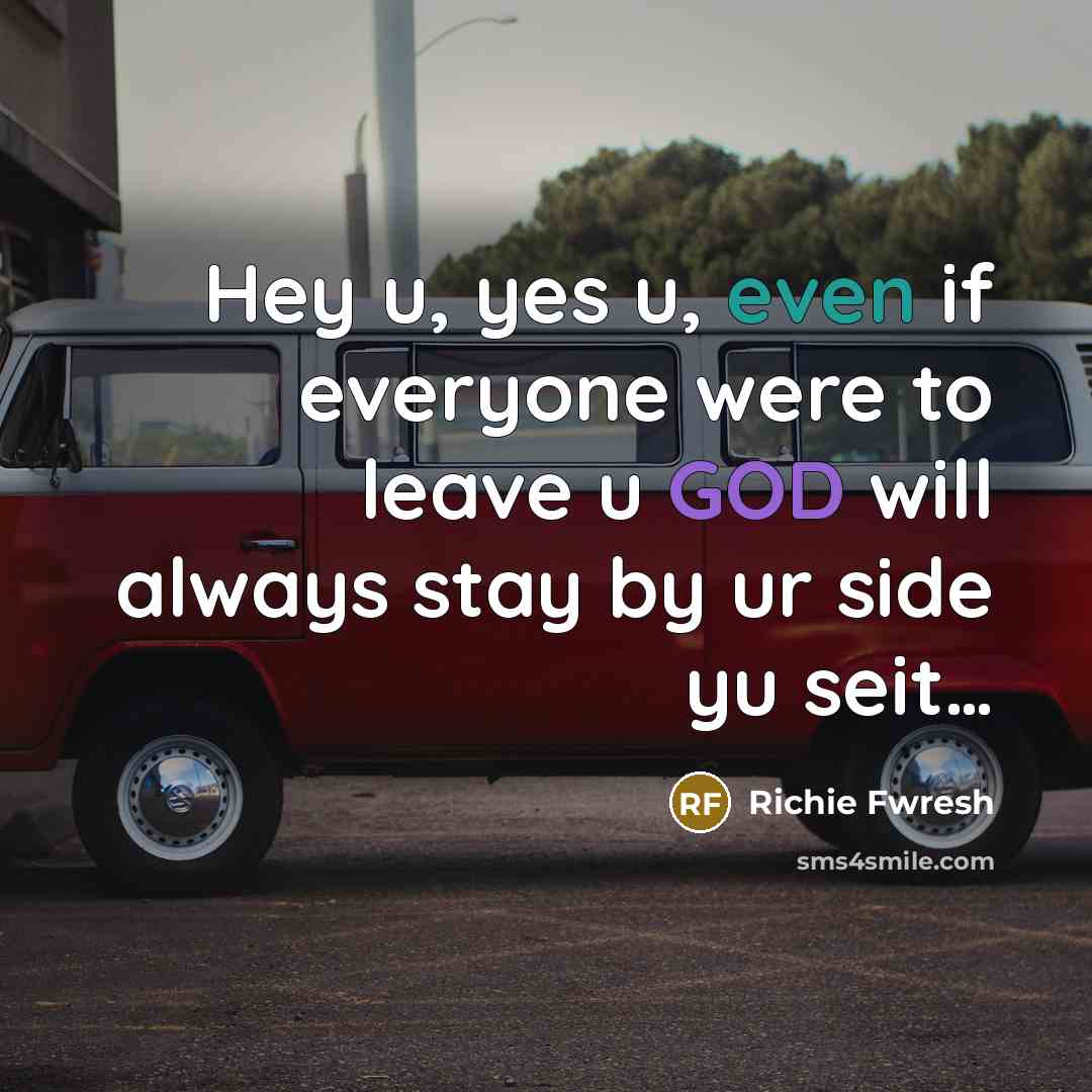 “Hey u, yes u, even if everyone were to leave u GOD will always stay by ur side yu seit…” quote by Richie Fwresh