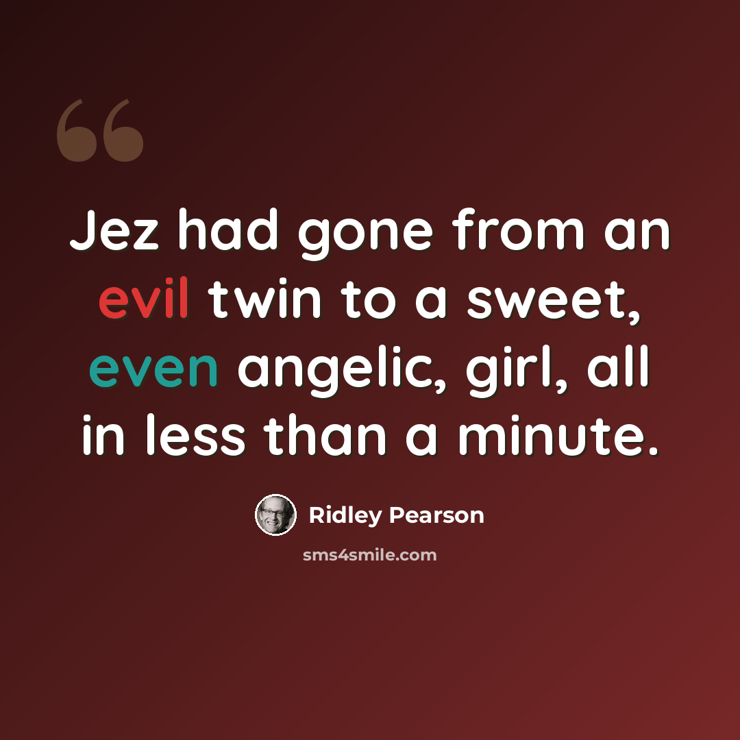 “Jez had gone from an evil twin to a sweet, even angelic, girl, all in less than a minute.” quote by Ridley Pearson