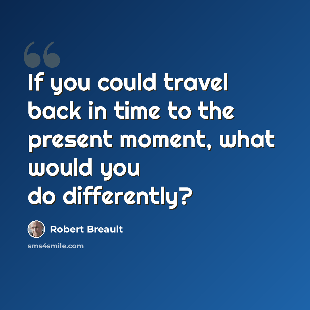 “If you could travel back in time to the present moment, what would you do differently?” quote by Robert Breault