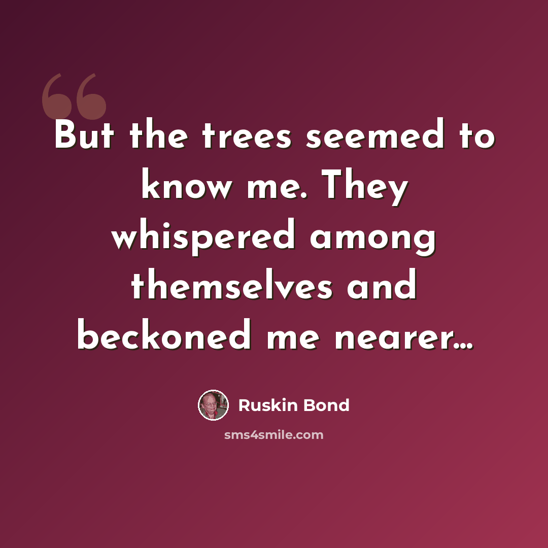 “But the trees seemed to know me. They whispered among themselves and beckoned me nearer...” quote by Ruskin Bond