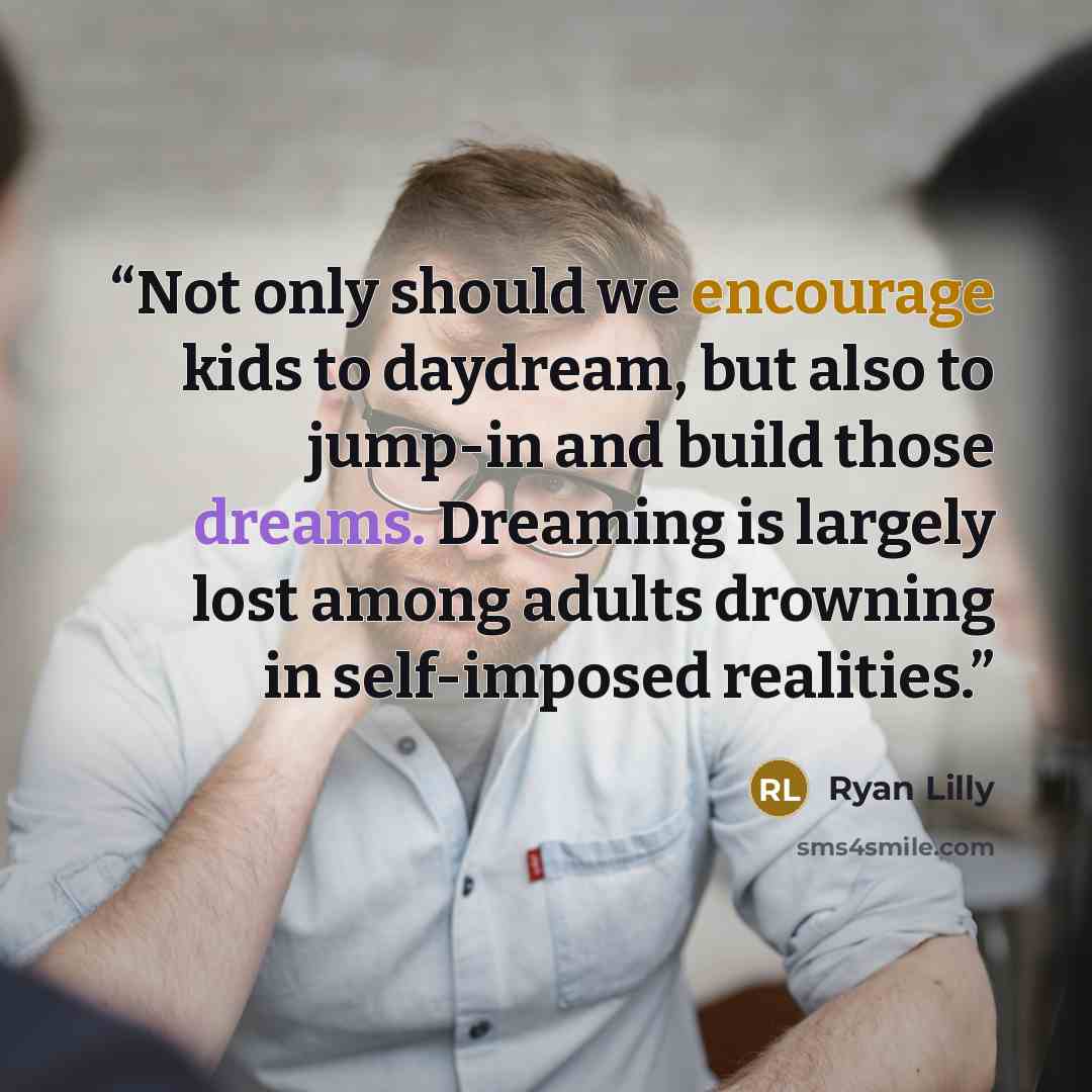 “Not only should we encourage kids to daydream, but also to jump-in and build those dreams. Dreaming is largely lost among adults drowning in self-imposed realities.” quote by Ryan Lilly