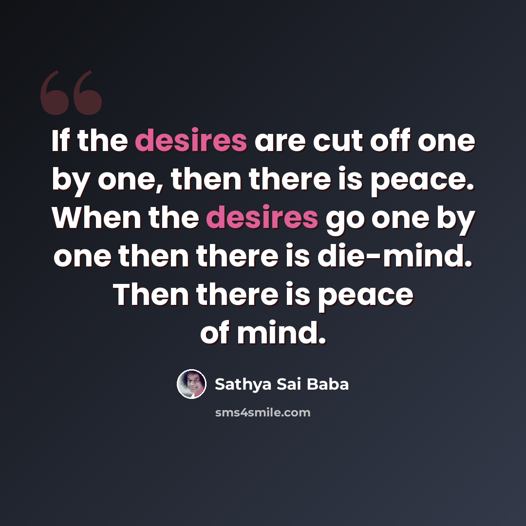 “If the desires are cut off one by one, then there is peace. When the desires go one by one then there is die-mind. Then there is peace of mind.” quote by Sathya Sai Baba