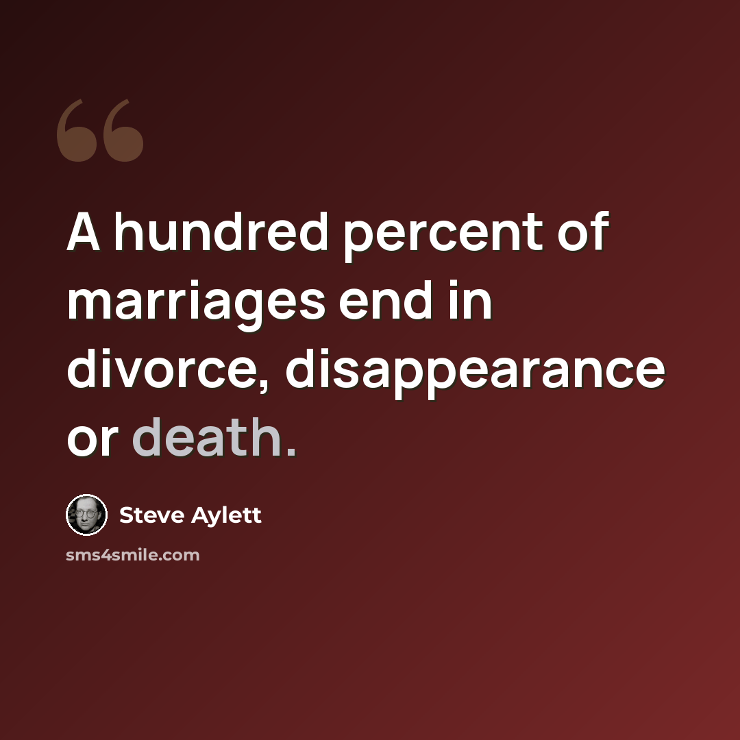 “A hundred percent of marriages end in divorce, disappearance or death.” quote by Steve Aylett