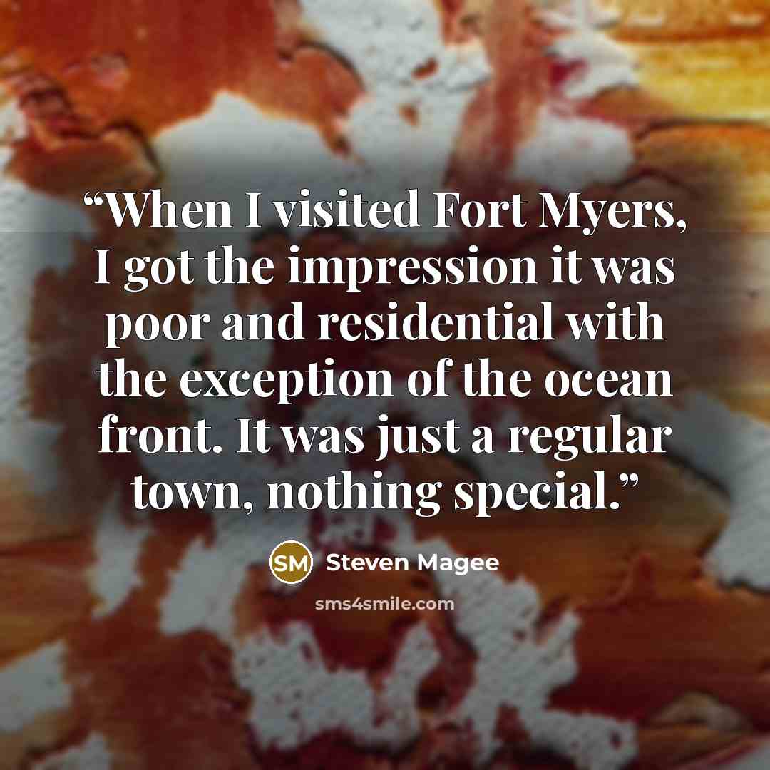 “When I visited Fort Myers, I got the impression it was poor and residential with the exception of the ocean front. It was just a regular town, nothing special.” quote by Steven Magee