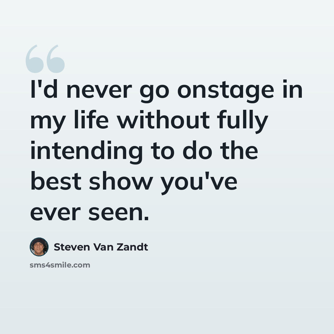 “I'd never go onstage in my life without fully intending to do the best show you've ever seen.” quote by Steven Van Zandt