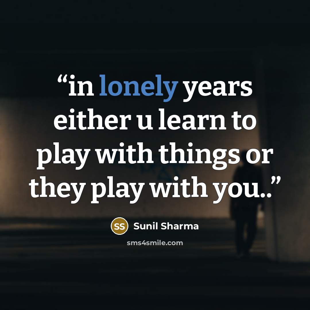 “in lonely years either u learn to play with things or they play with you..” quote by sunil sharma