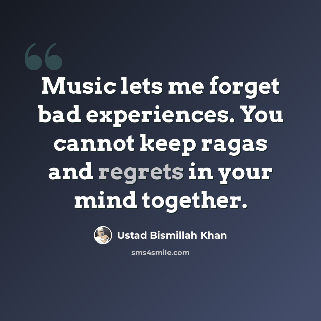 “Music lets me forget bad experiences. You cannot keep ragas and regrets in your mind together.” quote by Ustad Bismillah Khan