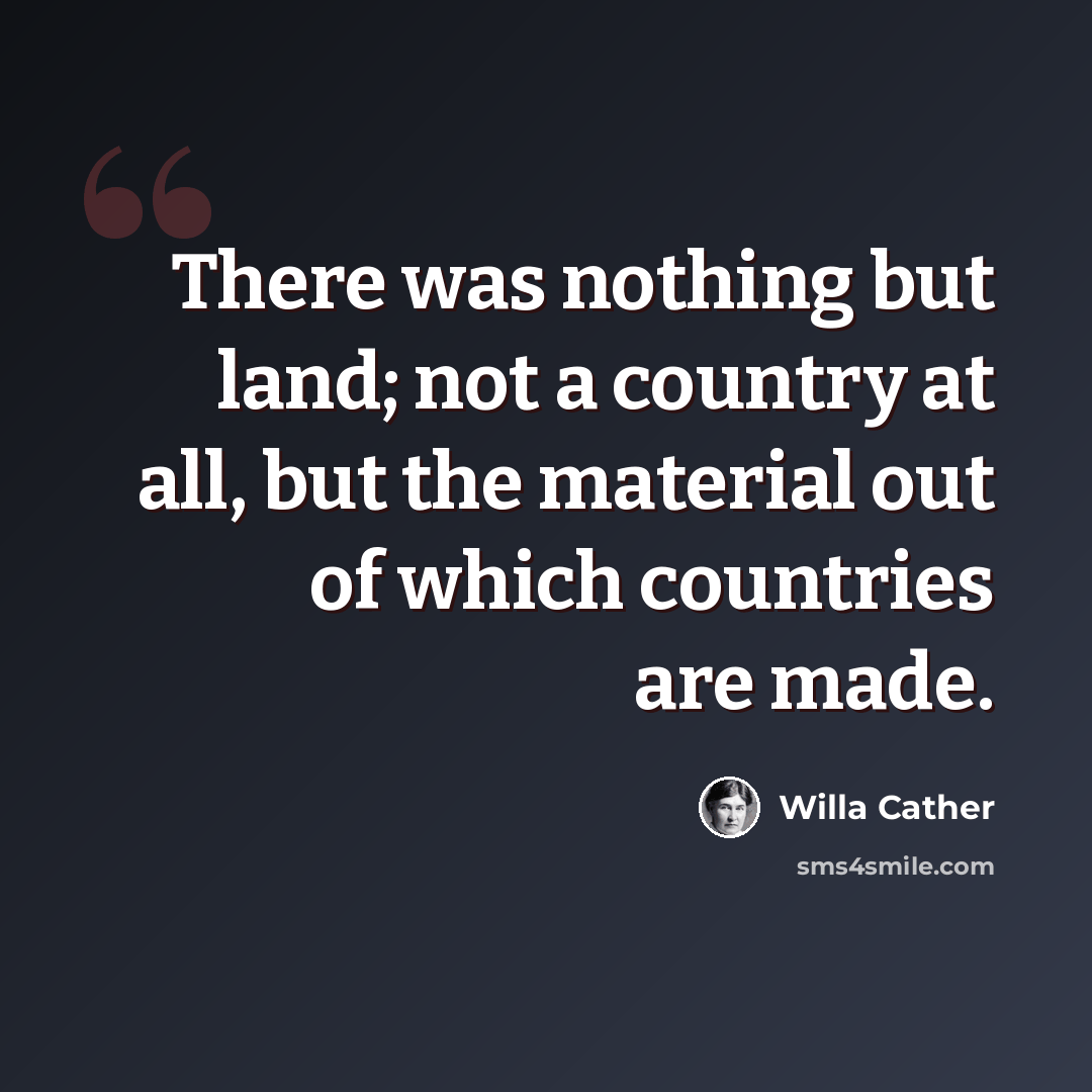 “There was nothing but land; not a country at all, but the material out of which countries are made.” quote by Willa Cather